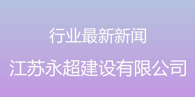 行业最新新闻 - 江苏永超建设有限公司